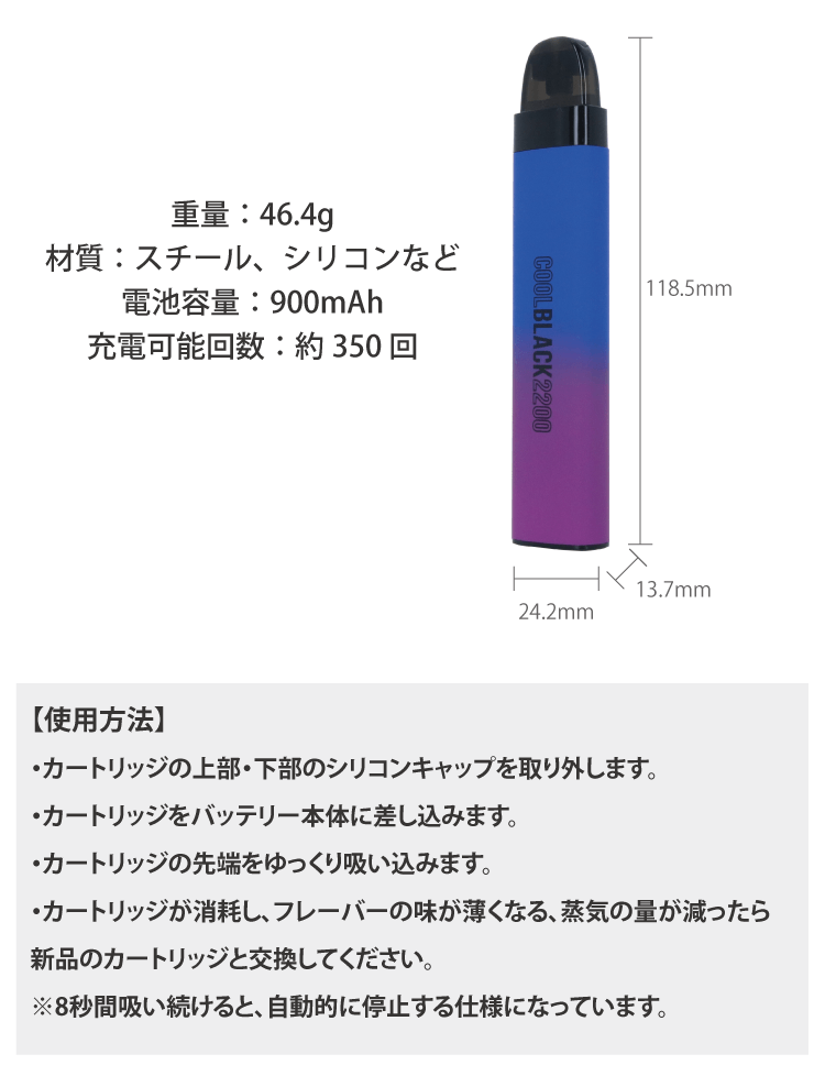 重量：46.4g 材質：スチール、シリコンなど 電池容量：900mAh 充電可能回数：約350 回/【使用方法】・カートリッジの上部・下部のシリコンキャップを取り外します。・カートリッジをバッテリー本体に差し込みます。・カートリッジの先端をゆっくり吸い込みます。・カートリッジが消耗し、フレーバーの味が薄くなる、蒸気の量が減ったら新品のカートリッジと交換してください。※8秒間吸い続けると、自動的に停止する仕様になっています。