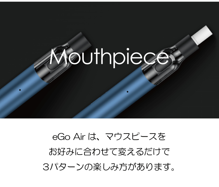 Mouthpiece「eGo Airは、マウスピースをお好みに合わせて変えるだけで3パターンの楽しみ方があります。」