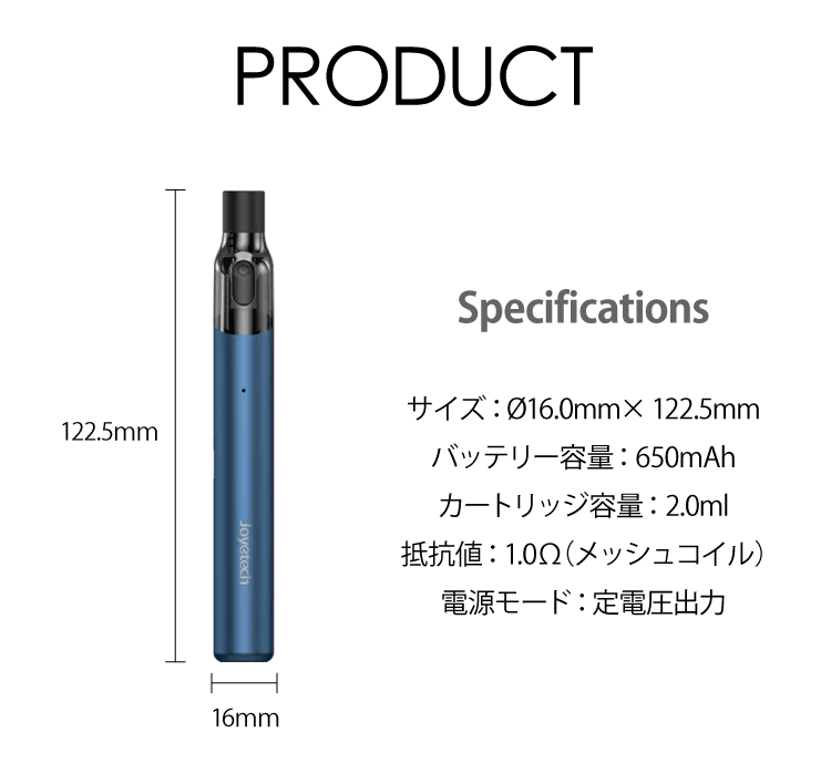 PRODUCT　Specifications「サイズ：Ø16.0mm× 122.5mm　バッテリー容量： 650mAh　カートリッジ容量： 2.0ml　抵抗値： 1.0Ω（メッシュコイル）電源モード：定電圧出力」