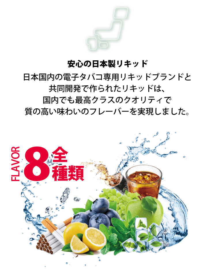 安心の日本製リキッド 日本国内の電子タバコ専用リキッドブランドと共同開発で作られたリキッドは、国内でも最高クラスのクオリティで質の高い味わいのフレーバーを実現しました。