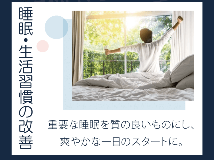 睡眠・生活習慣の改善　重要な睡眠を質の良いものにし、爽やかな一日のスタートに。