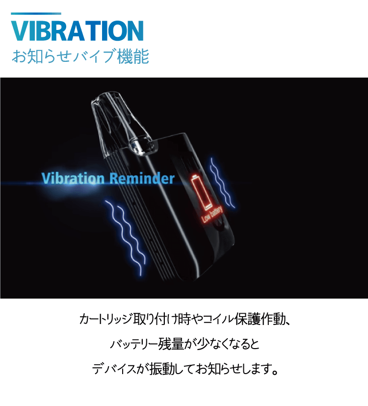 お知らせバイブ機能「カートリッジ取り付け時やコイル保護作動、バッテリー残量が少なくなるとデバイスが振動してお知らせします。」