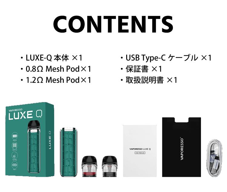 CONTENTS・LUXE-Q 本体×1・0.8Ω Mesh Pod×1・1.2Ω Mesh Pod×1・USB Type-C ケーブル×1・保証書×1・取扱説明書×1