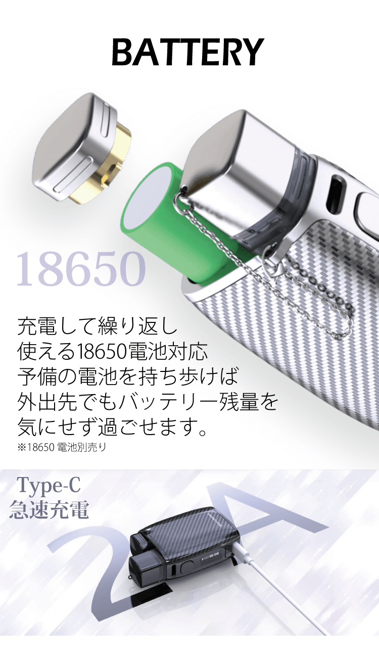 BETTERY　充電して繰り返し使える18650電池対応。予備の電池を持ち歩けば外出先でもバッテリー残量を気にせず過ごせます。