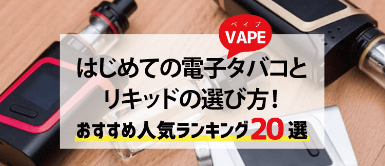 はじめての電子タバコ・VAPE(ベイプ)とリキッドの選び方！おすすめ人気ランキング20選